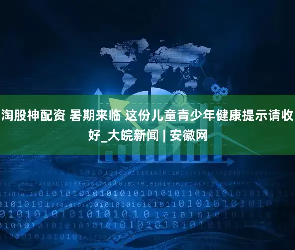 淘股神配资 暑期来临 这份儿童青少年健康提示请收好_大皖新闻 | 安徽网
