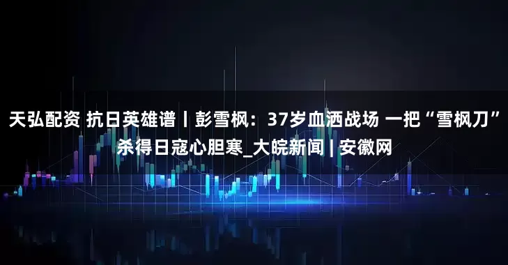 天弘配资 抗日英雄谱丨彭雪枫：37岁血洒战场 一把“雪枫刀”杀得日寇心胆寒_大皖新闻 | 安徽网