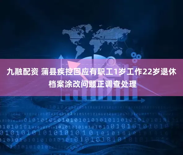 九融配资 蒲县疾控回应有职工1岁工作22岁退休 档案涂改问题正调查处理