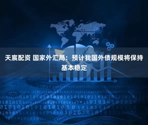 天宸配资 国家外汇局：预计我国外债规模将保持基本稳定