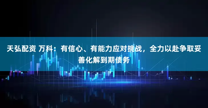天弘配资 万科：有信心、有能力应对挑战，全力以赴争取妥善化解到期债务
