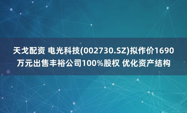 天戈配资 电光科技(002730.SZ)拟作价1690万元出售丰裕公司100%股权 优化资产结构