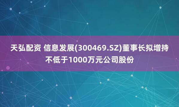 天弘配资 信息发展(300469.SZ)董事长拟增持不低于1000万元公司股份
