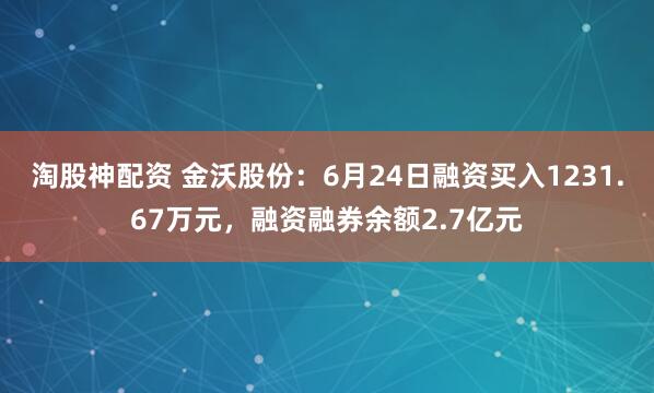 淘股神配资 金沃股份：6月24日融资买入1231.67万元，融资融券余额2.7亿元