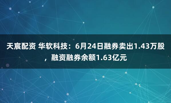 天宸配资 华软科技：6月24日融券卖出1.43万股，融资融券余额1.63亿元