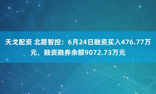 天戈配资 北路智控：6月24日融资买入476.77万元，融资融券余额9072.73万元