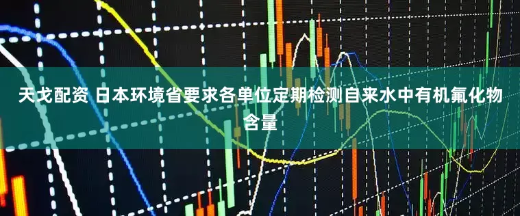 天戈配资 日本环境省要求各单位定期检测自来水中有机氟化物含量