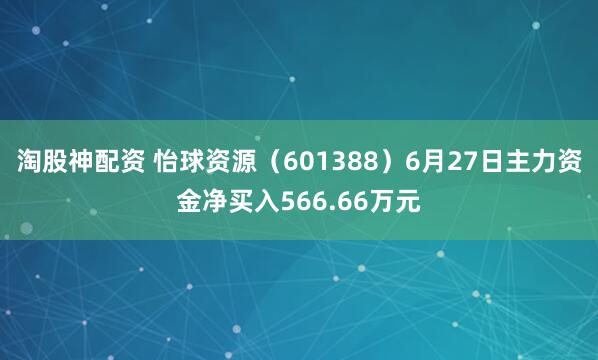淘股神配资 怡球资源（601388）6月27日主力资金净买入566.66万元