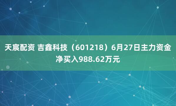 天宸配资 吉鑫科技（601218）6月27日主力资金净买入988.62万元