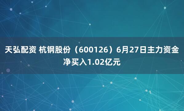 天弘配资 杭钢股份（600126）6月27日主力资金净买入1.02亿元