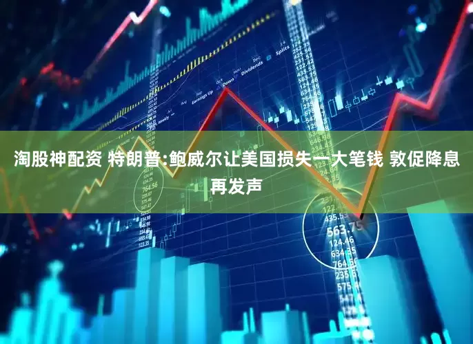 淘股神配资 特朗普:鲍威尔让美国损失一大笔钱 敦促降息再发声