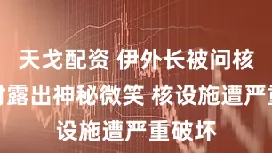 天戈配资 伊外长被问核设施时露出神秘微笑 核设施遭严重破坏