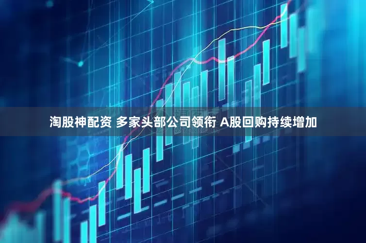 淘股神配资 多家头部公司领衔 A股回购持续增加