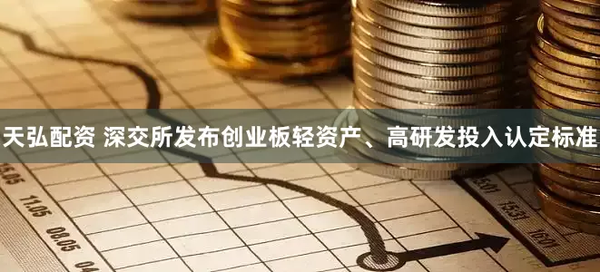 天弘配资 深交所发布创业板轻资产、高研发投入认定标准