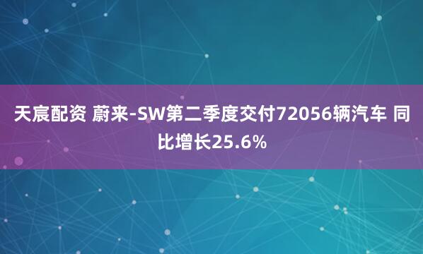天宸配资 蔚来-SW第二季度交付72056辆汽车 同比增长25.6%