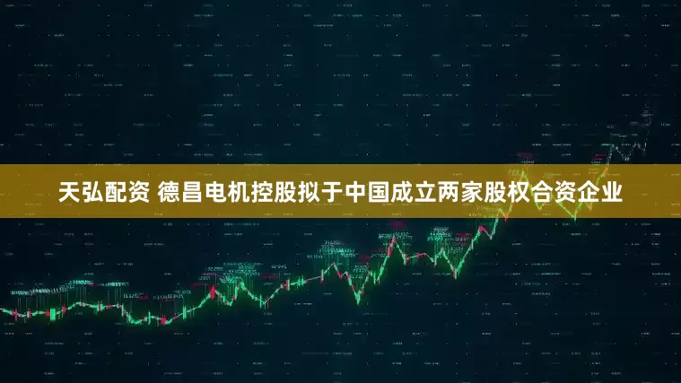 天弘配资 德昌电机控股拟于中国成立两家股权合资企业