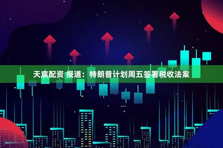 天宸配资 报道：特朗普计划周五签署税收法案