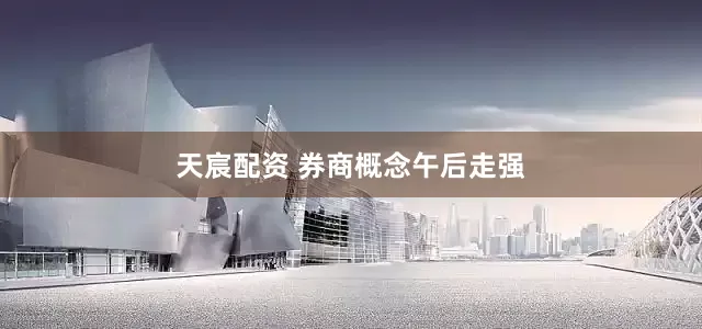 天宸配资 券商概念午后走强