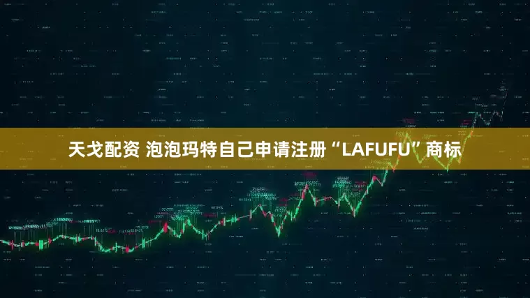 天戈配资 泡泡玛特自己申请注册“LAFUFU”商标