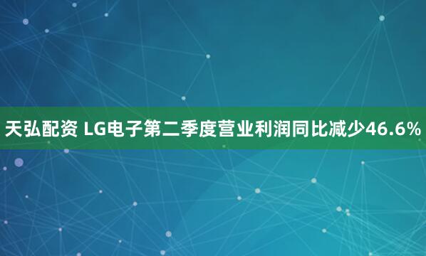 天弘配资 LG电子第二季度营业利润同比减少46.6%