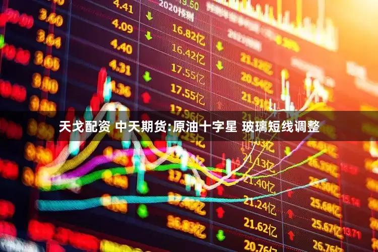 天戈配资 中天期货:原油十字星 玻璃短线调整