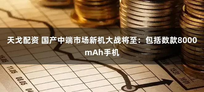 天戈配资 国产中端市场新机大战将至：包括数款8000mAh手机