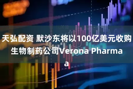 天弘配资 默沙东将以100亿美元收购生物制药公司Verona Pharma