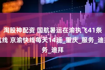 淘股神配资 国航暑运在渝执飞41条航线 京渝快线每天14班_重庆_服务_迪拜
