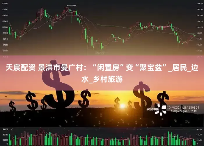 天宸配资 景洪市曼广村：“闲置房”变“聚宝盆”_居民_边水_乡村旅游
