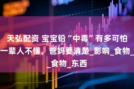 天弘配资 宝宝铅“中毒”有多可怕？老一辈人不懂，爸妈要清楚_影响_食物_东西