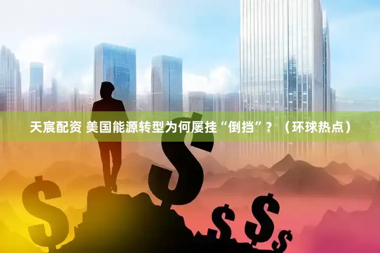 天宸配资 美国能源转型为何屡挂“倒挡”？（环球热点）