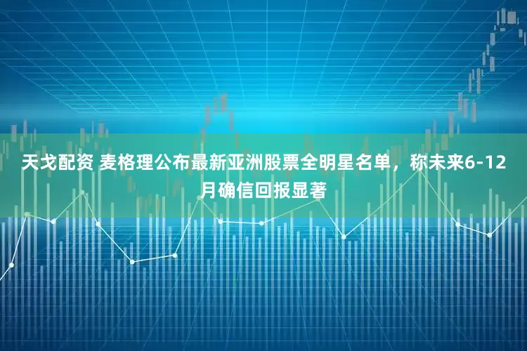 天戈配资 麦格理公布最新亚洲股票全明星名单，称未来6-12月确信回报显著