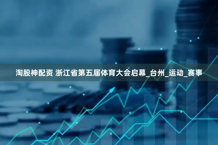 淘股神配资 浙江省第五届体育大会启幕_台州_运动_赛事