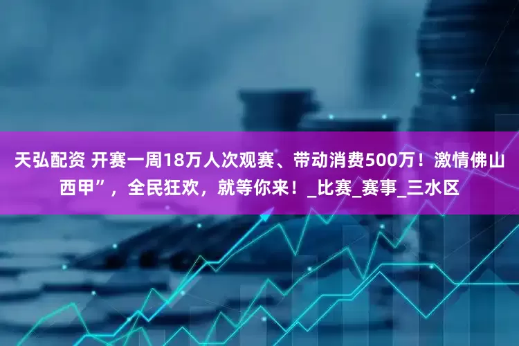 天弘配资 开赛一周18万人次观赛、带动消费500万！激情佛山西甲”，全民狂欢，就等你来！_比赛_赛事_三水区