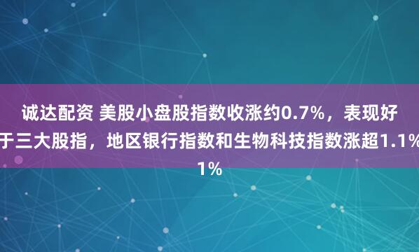 诚达配资 美股小盘股指数收涨约0.7%，表现好于三大股指，地区银行指数和生物科技指数涨超1.1%