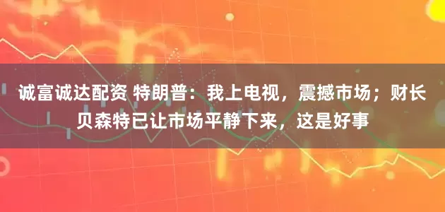 诚富诚达配资 特朗普：我上电视，震撼市场；财长贝森特已让市场平静下来，这是好事