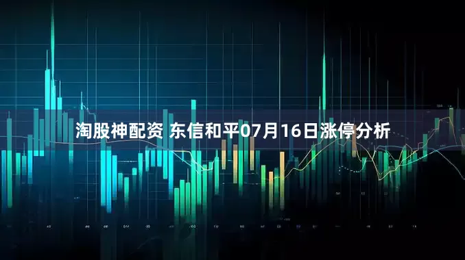 淘股神配资 东信和平07月16日涨停分析