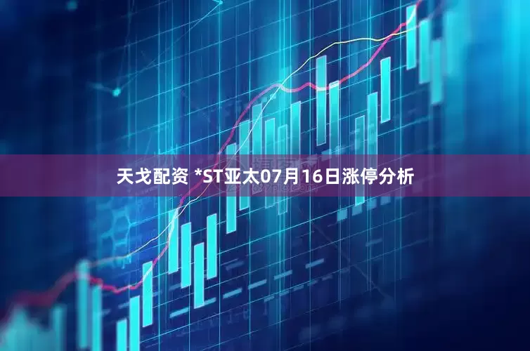 天戈配资 *ST亚太07月16日涨停分析