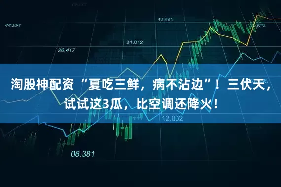 淘股神配资 “夏吃三鲜，病不沾边”！三伏天，试试这3瓜，比空调还降火！
