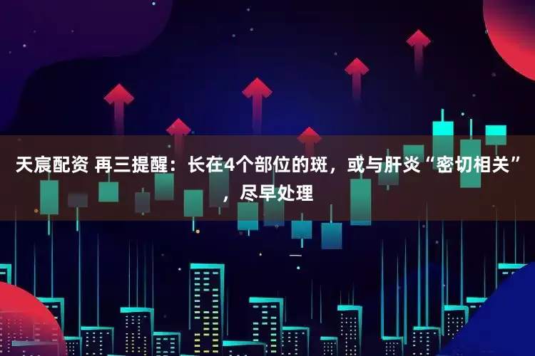 天宸配资 再三提醒：长在4个部位的斑，或与肝炎“密切相关”，尽早处理
