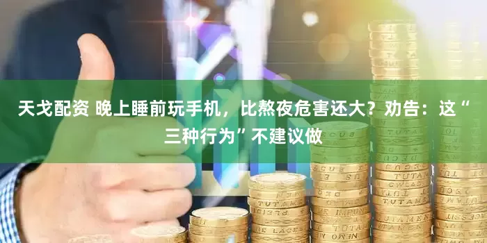 天戈配资 晚上睡前玩手机，比熬夜危害还大？劝告：这“三种行为”不建议做