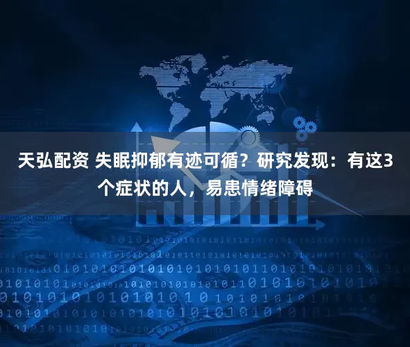 天弘配资 失眠抑郁有迹可循？研究发现：有这3个症状的人，易患情绪障碍