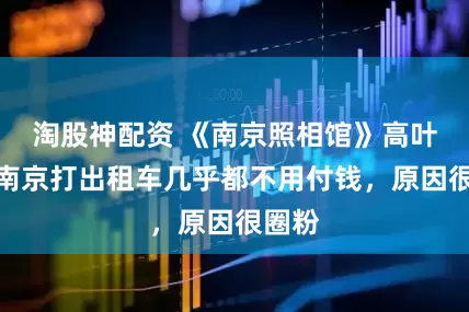 淘股神配资 《南京照相馆》高叶现在南京打出租车几乎都不用付钱，原因很圈粉