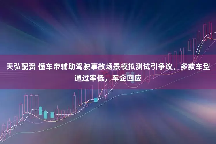天弘配资 懂车帝辅助驾驶事故场景模拟测试引争议，多款车型通过率低，车企回应