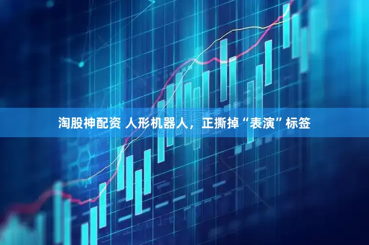 淘股神配资 人形机器人，正撕掉“表演”标签