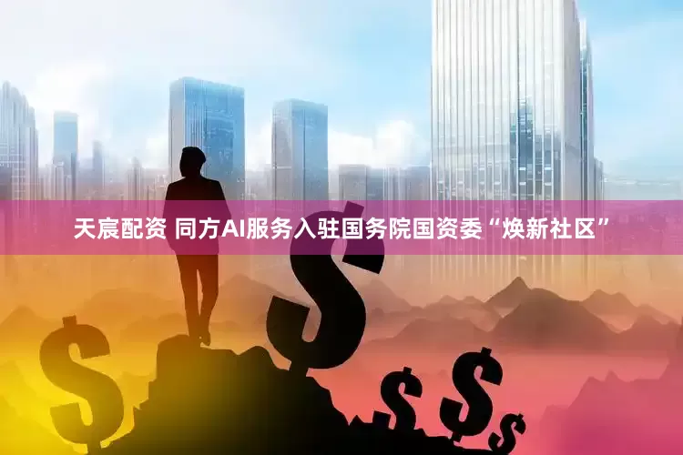 天宸配资 同方AI服务入驻国务院国资委“焕新社区”
