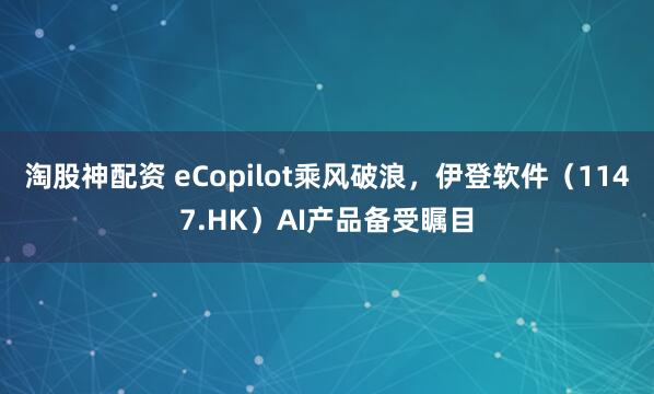 淘股神配资 eCopilot乘风破浪，伊登软件（1147.HK）AI产品备受瞩目