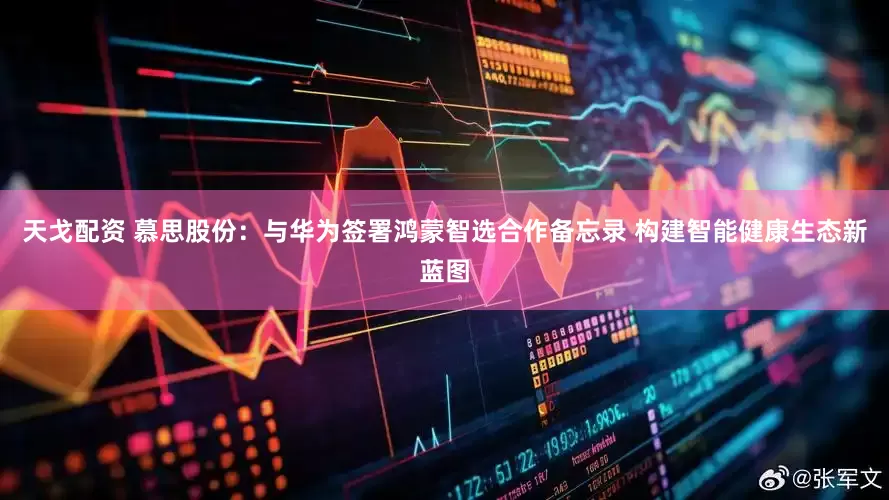 天戈配资 慕思股份：与华为签署鸿蒙智选合作备忘录 构建智能健康生态新蓝图
