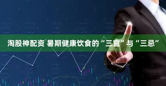 淘股神配资 暑期健康饮食的“三宜”与“三忌”