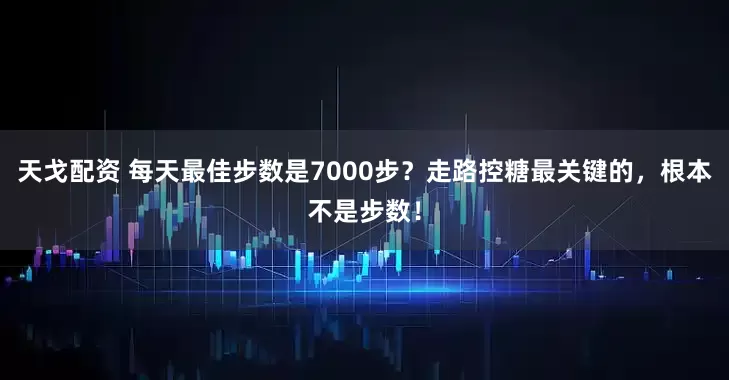 天戈配资 每天最佳步数是7000步？走路控糖最关键的，根本不是步数！